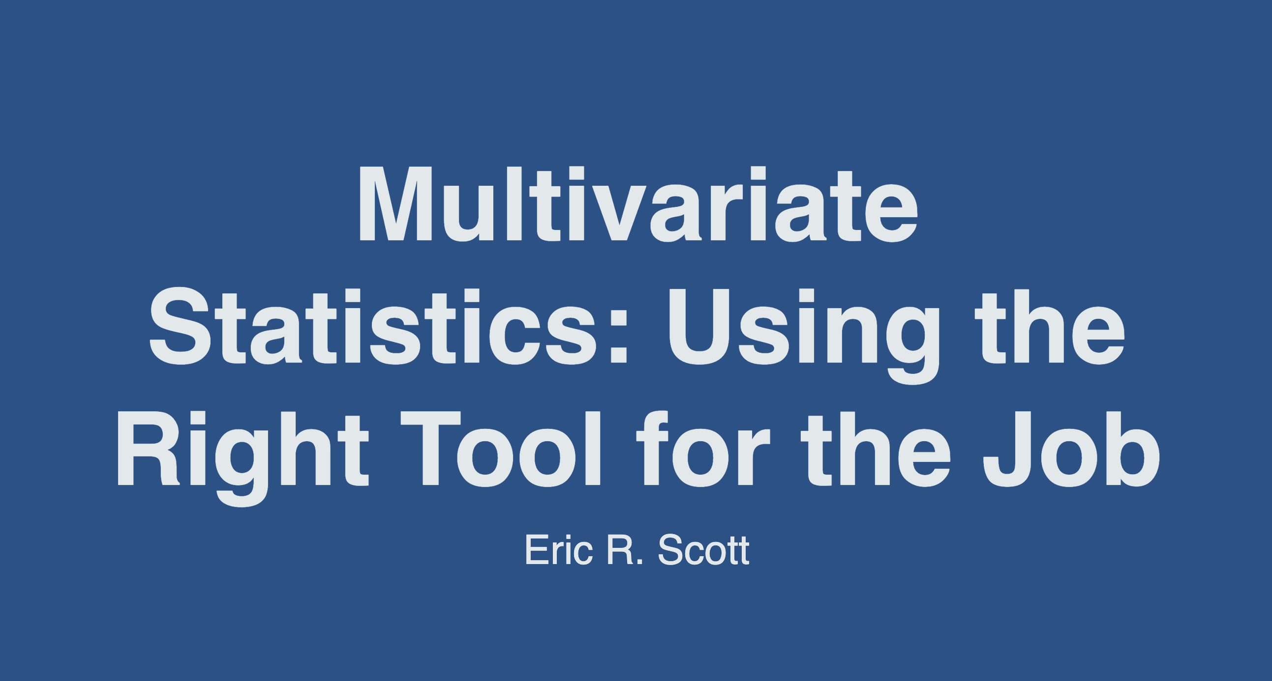 Slide with a blue background and bold white text reading “Multivariate Statistics: Using the Right Tool for the Job” with “Eric R. Scott” written below in smaller font.
